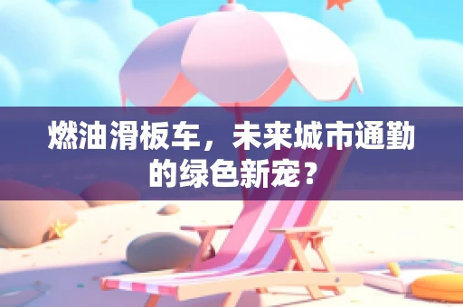 燃油滑板车，未来城市通勤的绿色新宠？