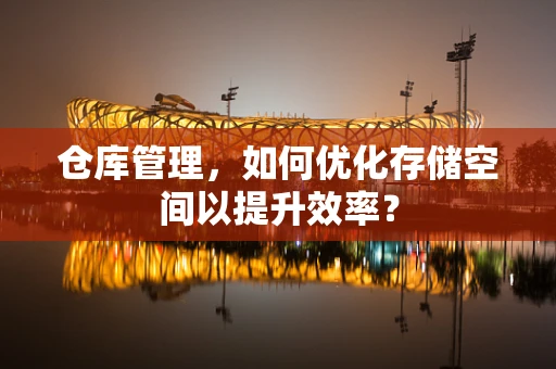 仓库管理，如何优化存储空间以提升效率？