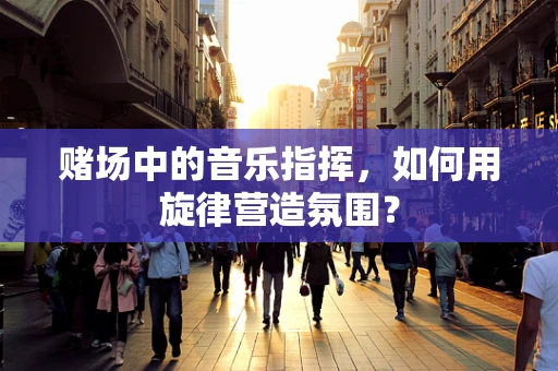 赌场中的音乐指挥，如何用旋律营造氛围？