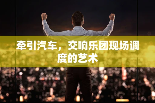 牵引汽车，交响乐团现场调度的艺术