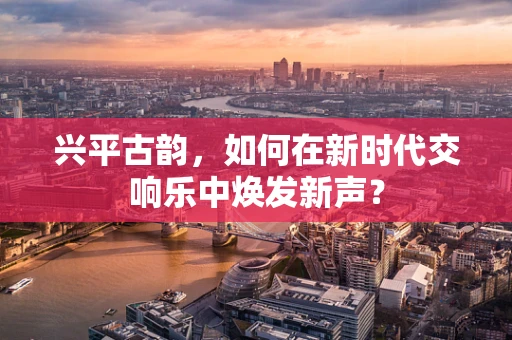 兴平古韵，如何在新时代交响乐中焕发新声？