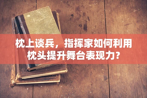 枕上谈兵，指挥家如何利用枕头提升舞台表现力？