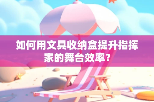 如何用文具收纳盒提升指挥家的舞台效率？