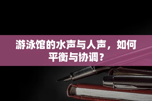 游泳馆的水声与人声，如何平衡与协调？