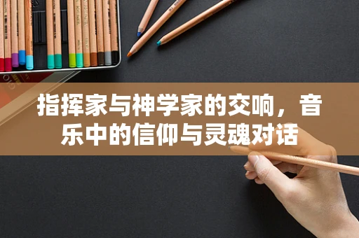 指挥家与神学家的交响，音乐中的信仰与灵魂对话
