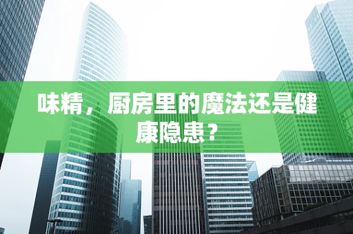 味精，厨房里的魔法还是健康隐患？