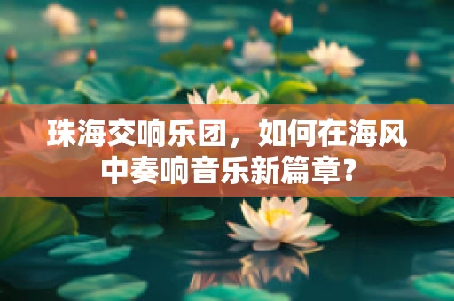珠海交响乐团，如何在海风中奏响音乐新篇章？
