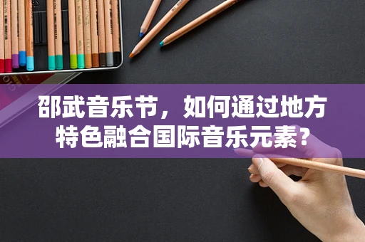 邵武音乐节，如何通过地方特色融合国际音乐元素？