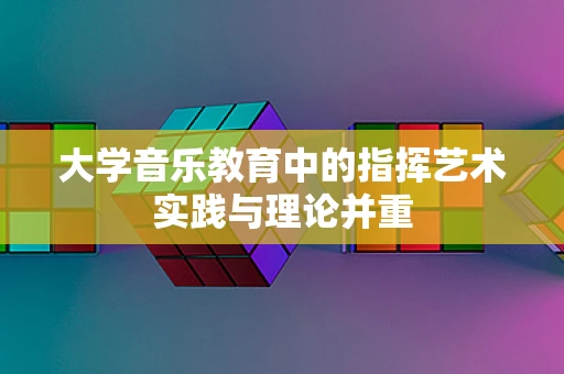 大学音乐教育中的指挥艺术实践与理论并重