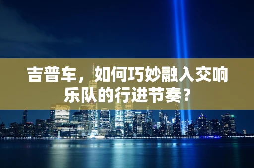 吉普车，如何巧妙融入交响乐队的行进节奏？