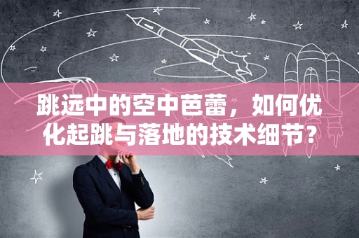 跳远中的空中芭蕾，如何优化起跳与落地的技术细节？