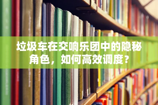 垃圾车在交响乐团中的隐秘角色，如何高效调度？