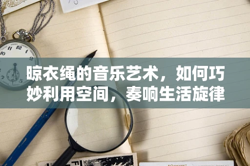 晾衣绳的音乐艺术，如何巧妙利用空间，奏响生活旋律？