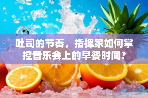 吐司的节奏，指挥家如何掌控音乐会上的早餐时间？