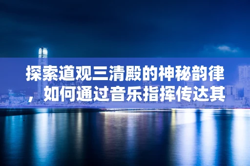 探索道观三清殿的神秘韵律，如何通过音乐指挥传达其庄严与和谐？