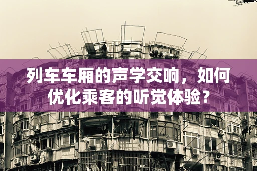 列车车厢的声学交响，如何优化乘客的听觉体验？