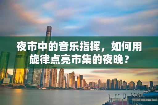 夜市中的音乐指挥，如何用旋律点亮市集的夜晚？