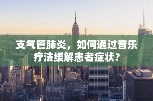 支气管肺炎，如何通过音乐疗法缓解患者症状？