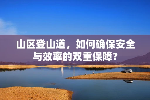 山区登山道，如何确保安全与效率的双重保障？