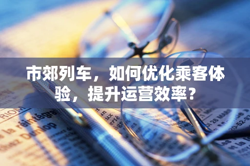 市郊列车，如何优化乘客体验，提升运营效率？