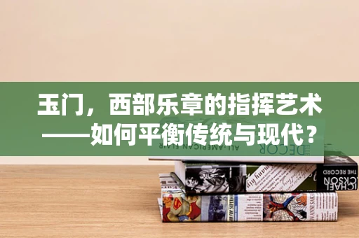 玉门，西部乐章的指挥艺术——如何平衡传统与现代？