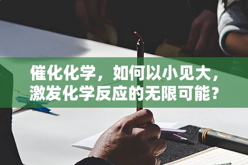 催化化学，如何以小见大，激发化学反应的无限可能？