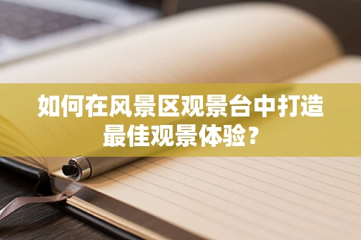 如何在风景区观景台中打造最佳观景体验？