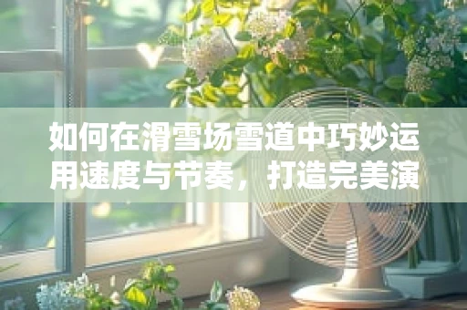 如何在滑雪场雪道中巧妙运用速度与节奏，打造完美演出？
