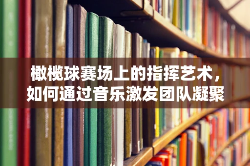橄榄球赛场上的指挥艺术，如何通过音乐激发团队凝聚力？