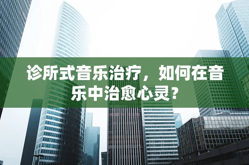 诊所式音乐治疗，如何在音乐中治愈心灵？