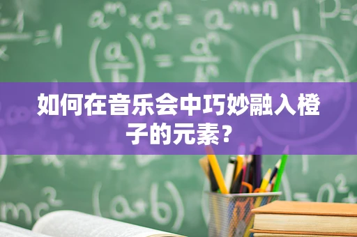 如何在音乐会中巧妙融入橙子的元素？