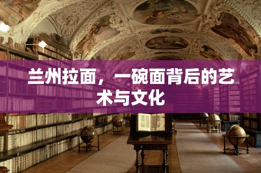 兰州拉面，一碗面背后的艺术与文化
