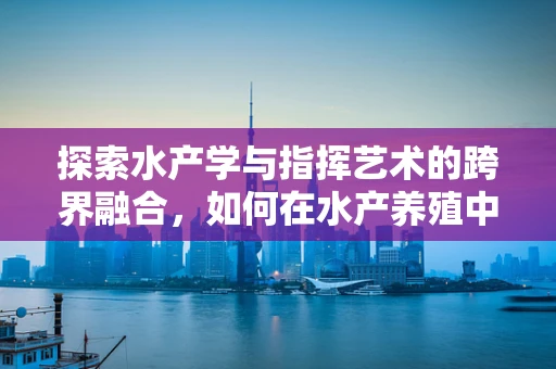 探索水产学与指挥艺术的跨界融合，如何在水产养殖中运用节奏感提升效率？