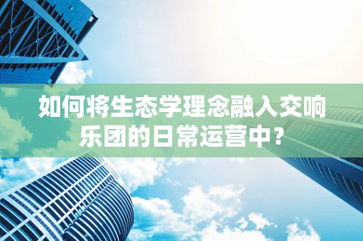 如何将生态学理念融入交响乐团的日常运营中？