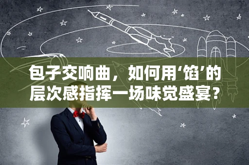 包子交响曲，如何用‘馅’的层次感指挥一场味觉盛宴？