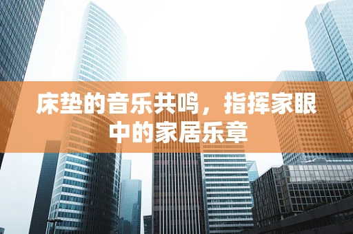 床垫的音乐共鸣，指挥家眼中的家居乐章
