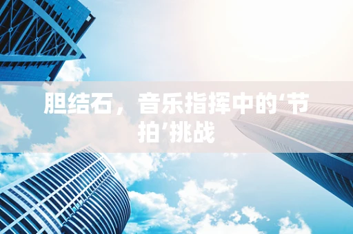 胆结石，音乐指挥中的‘节拍’挑战