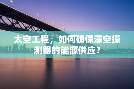 太空工程，如何确保深空探测器的能源供应？