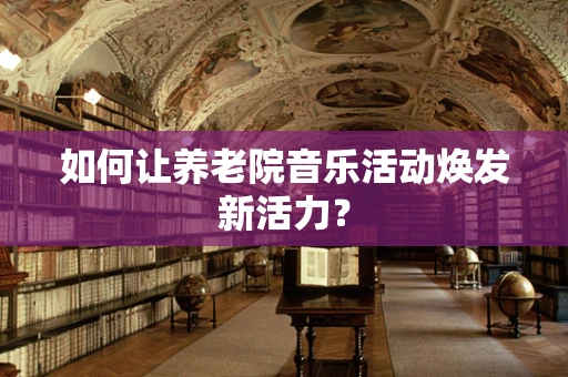 如何让养老院音乐活动焕发新活力？