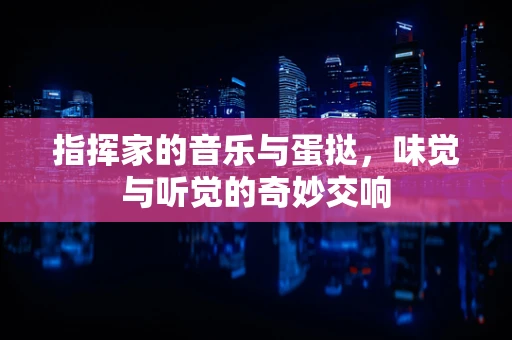 指挥家的音乐与蛋挞，味觉与听觉的奇妙交响
