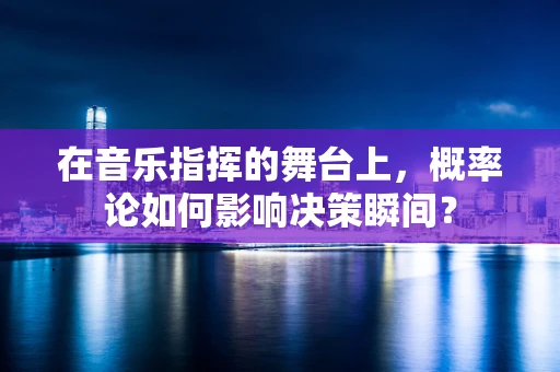 在音乐指挥的舞台上，概率论如何影响决策瞬间？