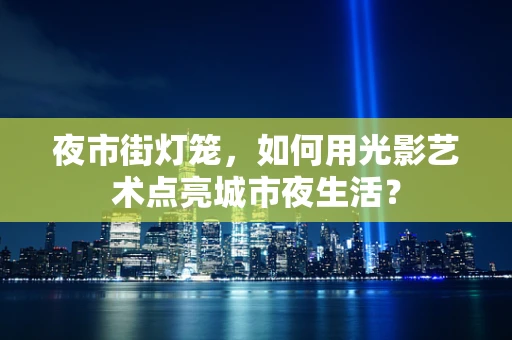 夜市街灯笼，如何用光影艺术点亮城市夜生活？