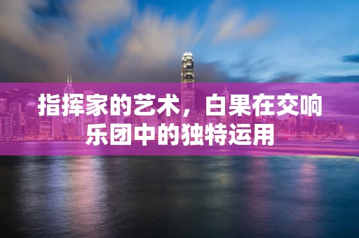 指挥家的艺术，白果在交响乐团中的独特运用