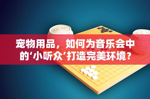 宠物用品，如何为音乐会中的‘小听众’打造完美环境？