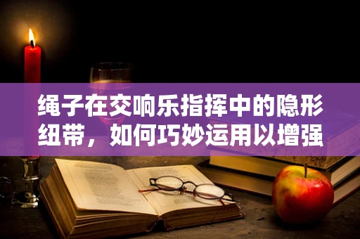 绳子在交响乐指挥中的隐形纽带，如何巧妙运用以增强团队凝聚力？