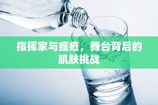 指挥家与痤疮，舞台背后的肌肤挑战