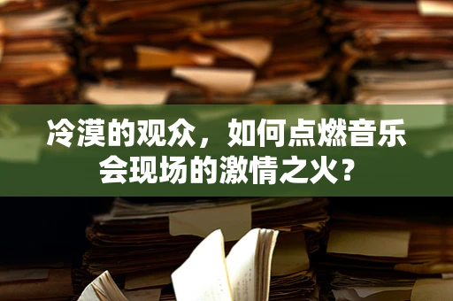 冷漠的观众，如何点燃音乐会现场的激情之火？