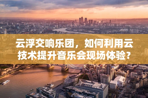 云浮交响乐团，如何利用云技术提升音乐会现场体验？