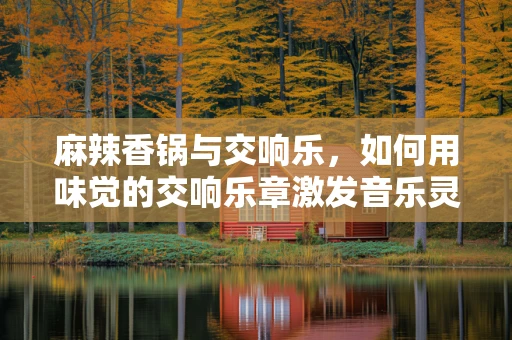 麻辣香锅与交响乐，如何用味觉的交响乐章激发音乐灵感？