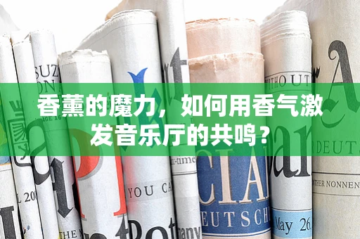 香薰的魔力，如何用香气激发音乐厅的共鸣？